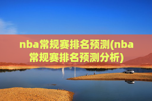 nba常规赛排名预测(nba常规赛排名预测分析)