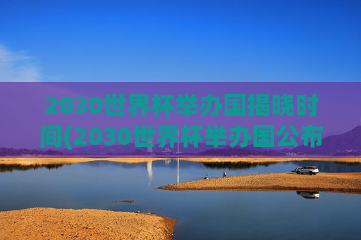 2030世界杯举办国揭晓时间(2030世界杯举办国公布时间)