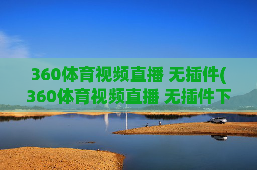 360体育视频直播 无插件(360体育视频直播 无插件下载)