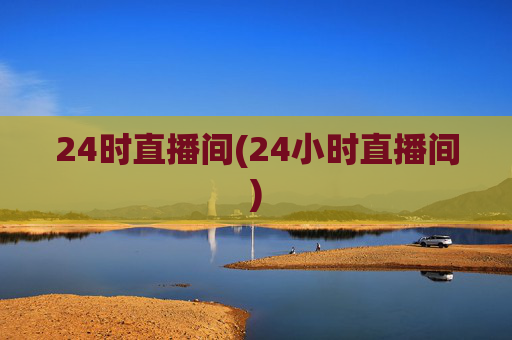24时直播间(24小时直播间)