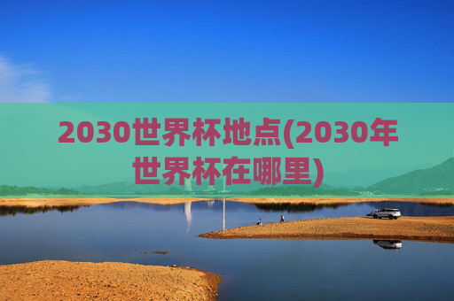 2030世界杯地点(2030年世界杯在哪里)