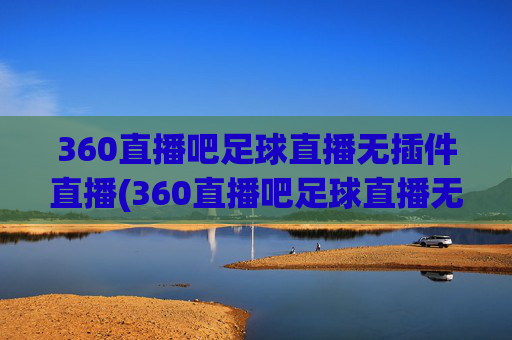 360直播吧足球直播无插件直播(360直播吧足球直播无插件直播cct 5)