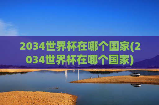 2034世界杯在哪个国家(2034世界杯在哪个国家)