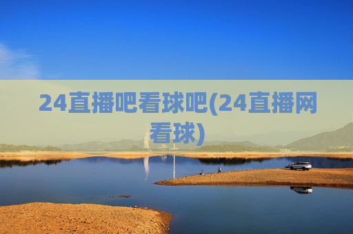 24直播吧看球吧(24直播网看球)