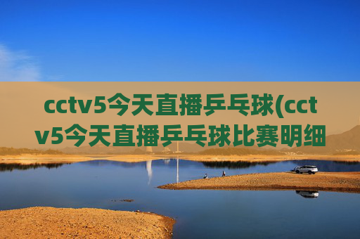 cctv5今天直播乒乓球(cctv5今天直播乒乓球比赛明细)