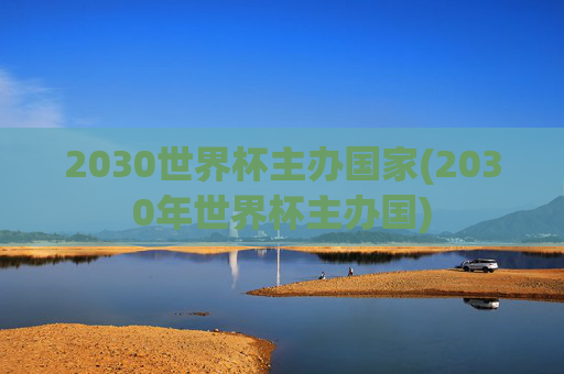 2030世界杯主办国家(2030年世界杯主办国)