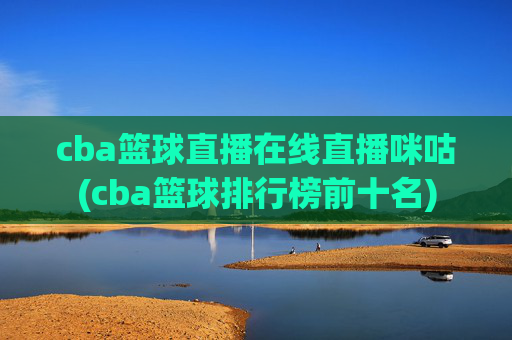 cba篮球直播在线直播咪咕(cba篮球排行榜前十名)