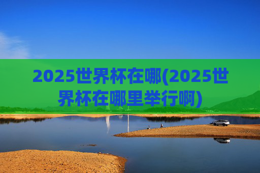 2025世界杯在哪(2025世界杯在哪里举行啊)