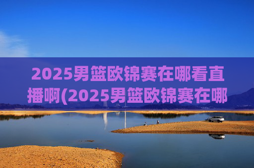 2025男篮欧锦赛在哪看直播啊(2025男篮欧锦赛在哪看直播啊)