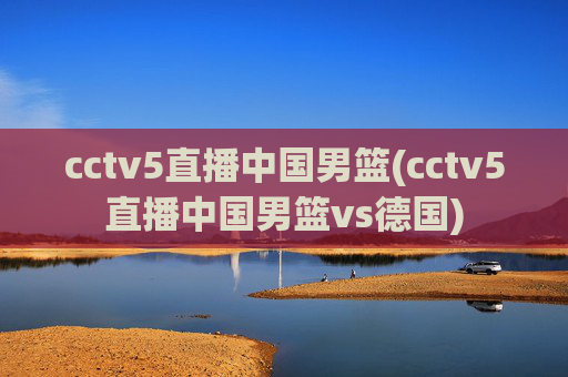 cctv5直播中国男篮(cctv5直播中国男篮vs德国)