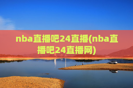 nba直播吧24直播(nba直播吧24直播网)