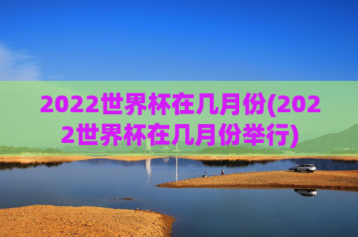 2022世界杯在几月份(2022世界杯在几月份举行)