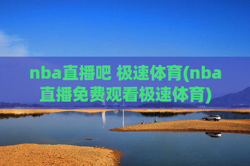 nba直播吧 极速体育(nba直播免费观看极速体育)