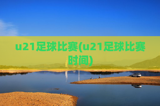 u21足球比赛(u21足球比赛时间)