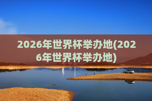 2026年世界杯举办地(2026年世界杯举办地)