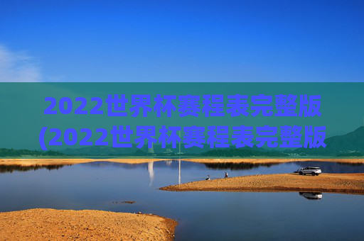 2022世界杯赛程表完整版(2022世界杯赛程表完整版比分)