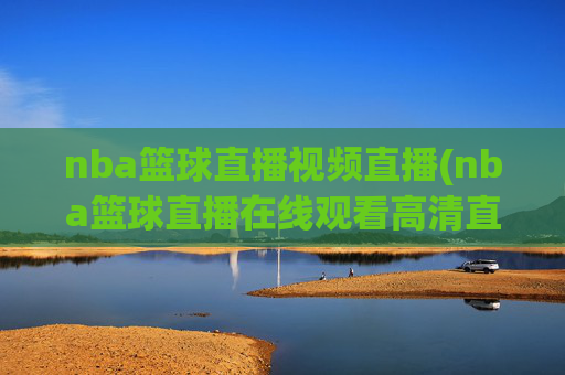 nba篮球直播视频直播(nba篮球直播在线观看高清直播视频)