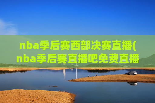 nba季后赛西部决赛直播(nba季后赛直播吧免费直播)