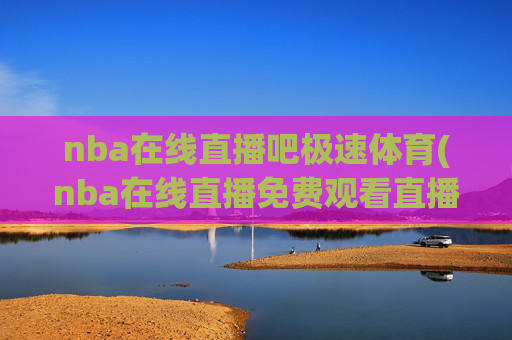 nba在线直播吧极速体育(nba在线直播免费观看直播)
