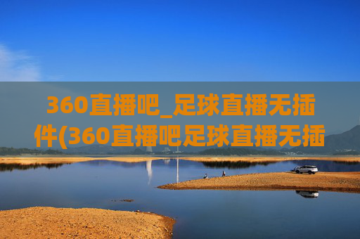 360直播吧_足球直播无插件(360直播吧足球直播无插件直播cct 5)
