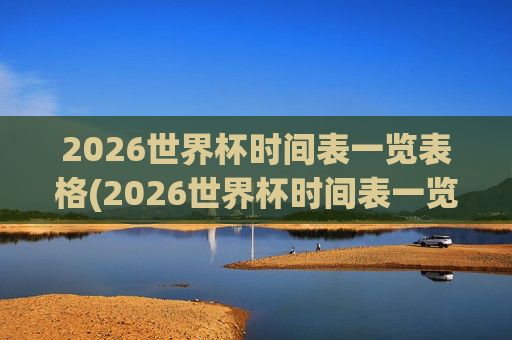 2026世界杯时间表一览表格(2026世界杯时间表一览表格下载)