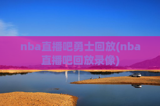 nba直播吧勇士回放(nba直播吧回放录像)
