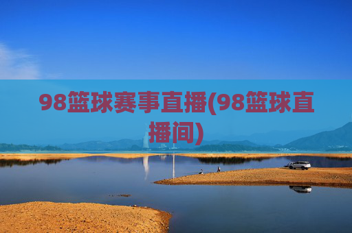 98篮球赛事直播(98篮球直播间)