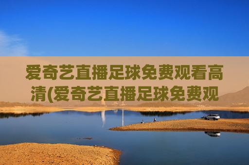 爱奇艺直播足球免费观看高清(爱奇艺直播足球免费观看高清爱奇艺体育直播)