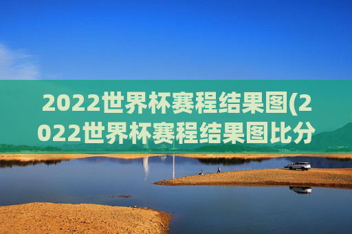 2022世界杯赛程结果图(2022世界杯赛程结果图比分)