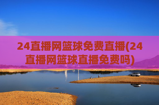 24直播网篮球免费直播(24直播网篮球直播免费吗)