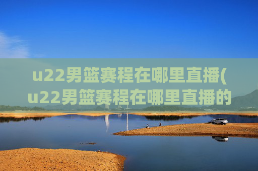 u22男篮赛程在哪里直播(u22男篮赛程在哪里直播的)