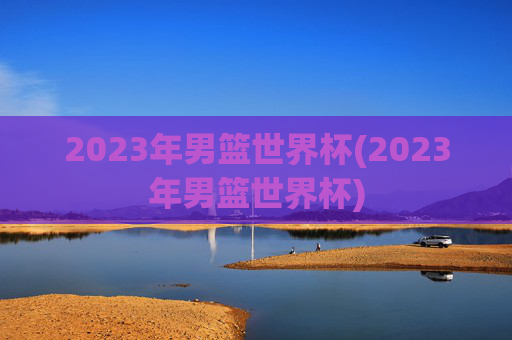 2023年男篮世界杯(2023年男篮世界杯)