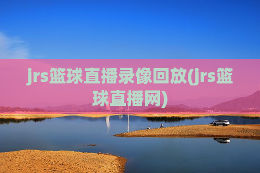 jrs篮球直播录像回放(jrs篮球直播网)