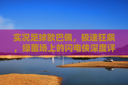 实况足球欧巴佩,极速狂飙,绿茵场上的闪电侠深度评测