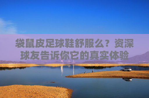 袋鼠皮足球鞋舒服么?资深球友告诉你它的真实体验