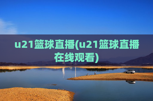 u21篮球直播(u21篮球直播在线观看)