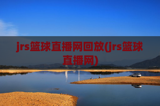 jrs篮球直播网回放(jrs篮球直播网)