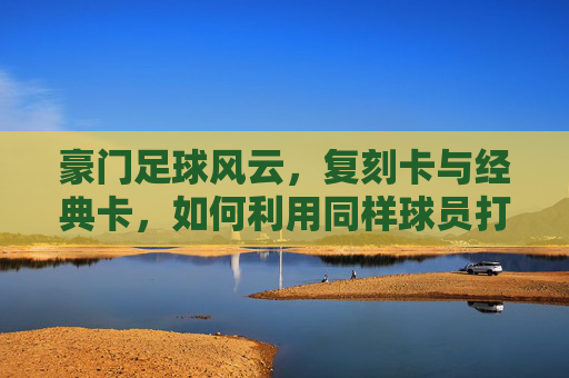 豪门足球风云，复刻卡与经典卡，如何利用同样球员打造最强战力？