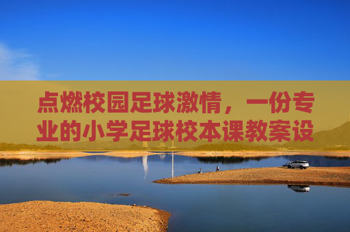 点燃校园足球激情,一份专业的小学足球校本课教案设计