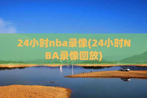 24小时nba录像(24小时NBA录像回放)
