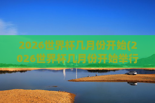 2026世界杯几月份开始(2026世界杯几月份开始举行)