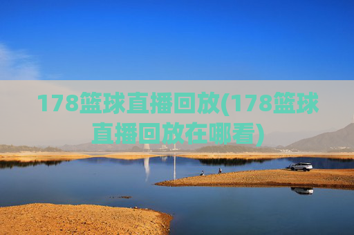 178篮球直播回放(178篮球直播回放在哪看)