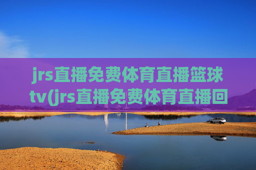 jrs直播免费体育直播篮球tv(jrs直播免费体育直播回放)