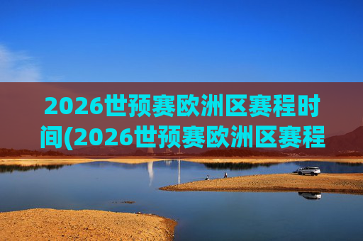 2026世预赛欧洲区赛程时间(2026世预赛欧洲区赛程时间表)