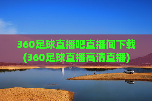 360足球直播吧直播间下载(360足球直播高清直播)