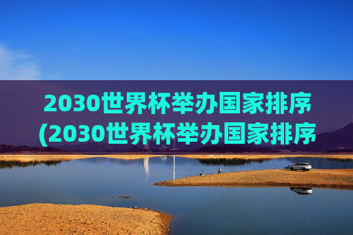2030世界杯举办国家排序(2030世界杯举办国家排序最新)