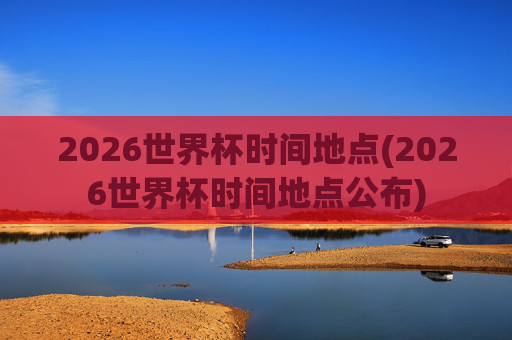 2026世界杯时间地点(2026世界杯时间地点公布)