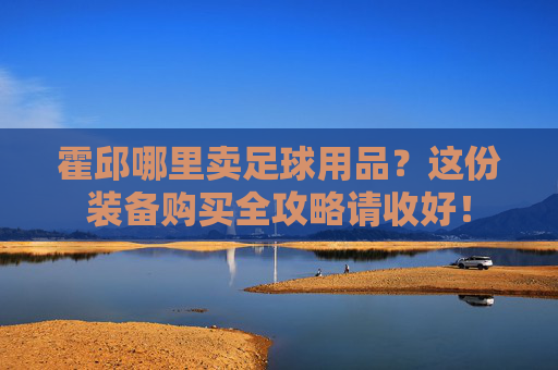 霍邱哪里卖足球用品?这份装备购买全攻略请收好!