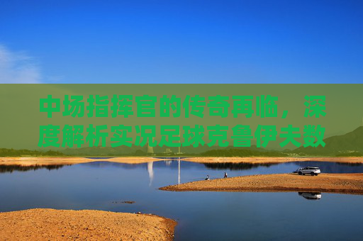 中场指挥官的传奇再临,深度解析实况足球克鲁伊夫数据与实战打法