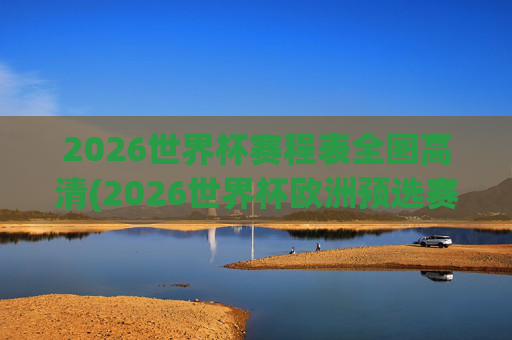 2026世界杯赛程表全图高清(2026世界杯欧洲预选赛赛程表)